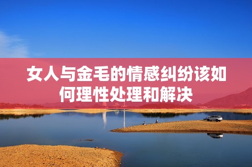 女人与金毛的情感纠纷该如何理性处理和解决