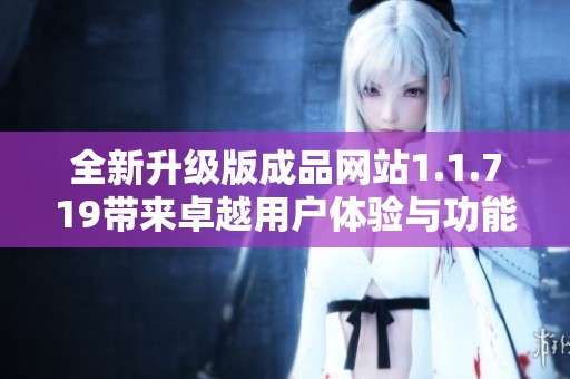 全新升级版成品网站1.1.719带来卓越用户体验与功能优化