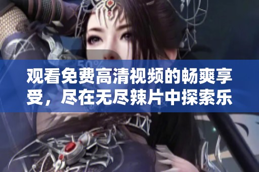 观看免费高清视频的畅爽享受，尽在无尽辣片中探索乐趣