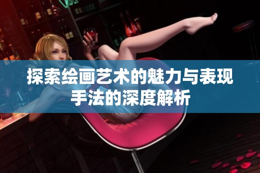 探索绘画艺术的魅力与表现手法的深度解析