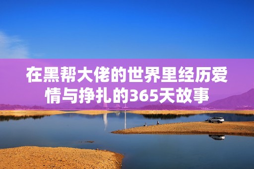 在黑帮大佬的世界里经历爱情与挣扎的365天故事