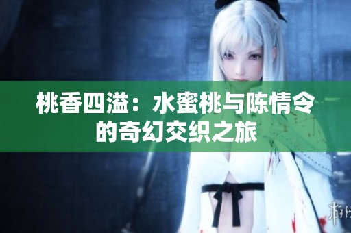 桃香四溢：水蜜桃与陈情令的奇幻交织之旅