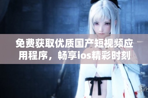 免费获取优质国产短视频应用程序，畅享ios精彩时刻