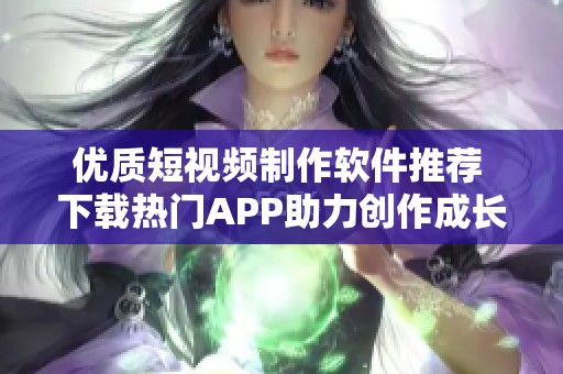 优质短视频制作软件推荐 下载热门APP助力创作成长