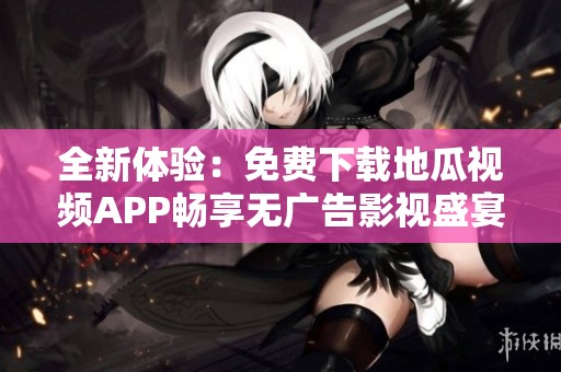 全新体验：免费下载地瓜视频APP畅享无广告影视盛宴