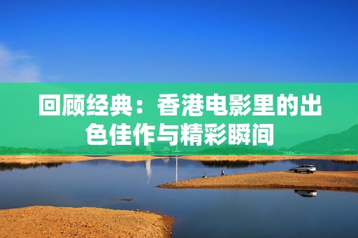回顾经典：香港电影里的出色佳作与精彩瞬间