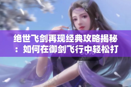 绝世飞剑再现经典攻略揭秘：如何在御剑飞行中轻松打怪