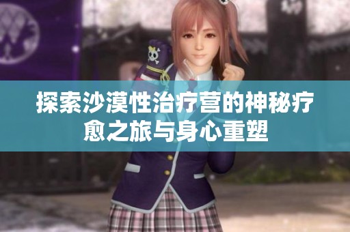 探索沙漠性治疗营的神秘疗愈之旅与身心重塑