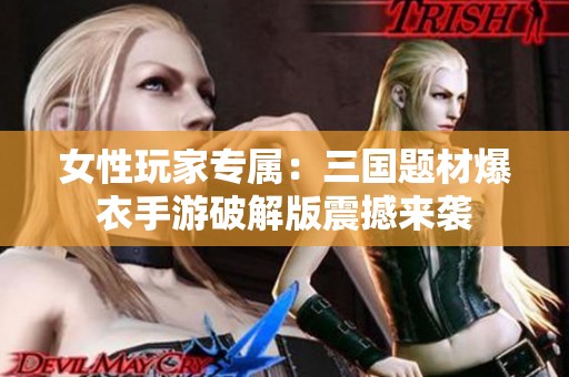 女性玩家专属：三国题材爆衣手游破解版震撼来袭