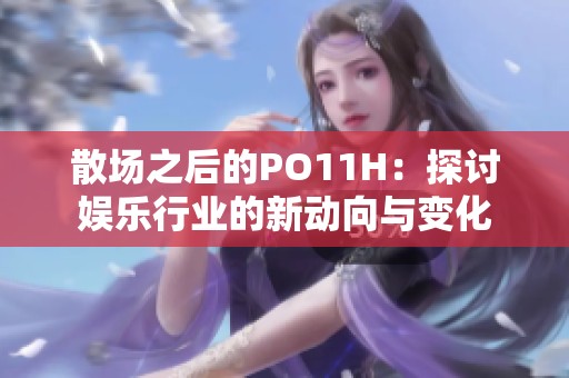 散场之后的PO11H：探讨娱乐行业的新动向与变化