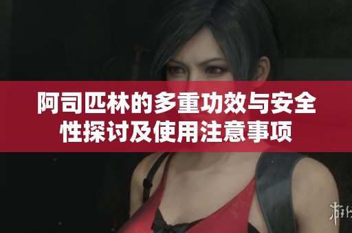 阿司匹林的多重功效与安全性探讨及使用注意事项