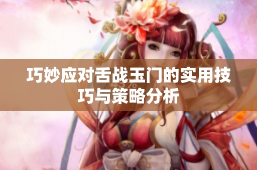 巧妙应对舌战玉门的实用技巧与策略分析