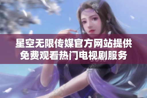 星空无限传媒官方网站提供免费观看热门电视剧服务