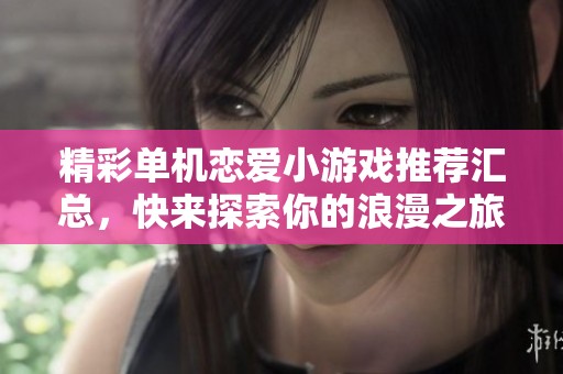 精彩单机恋爱小游戏推荐汇总，快来探索你的浪漫之旅吧