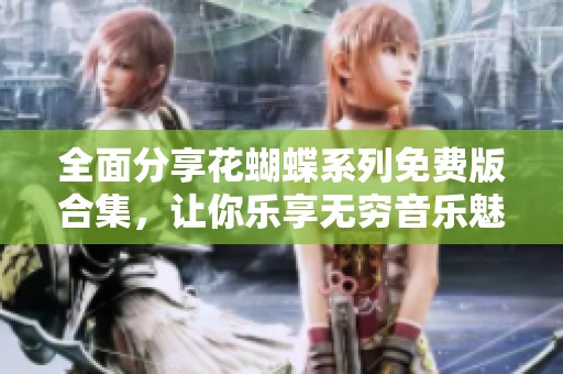 全面分享花蝴蝶系列免费版合集，让你乐享无穷音乐魅力