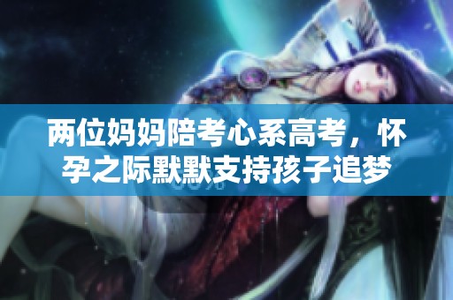 两位妈妈陪考心系高考，怀孕之际默默支持孩子追梦