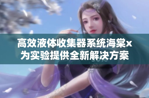 高效液体收集器系统海棠x为实验提供全新解决方案