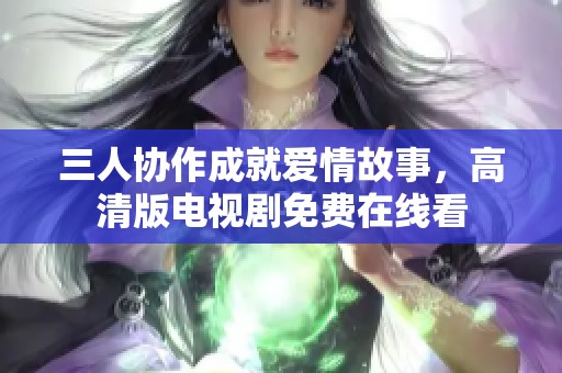 三人协作成就爱情故事，高清版电视剧免费在线看