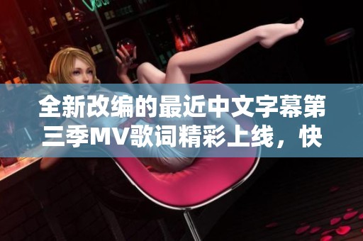 全新改编的最近中文字幕第三季MV歌词精彩上线，快来欣赏！