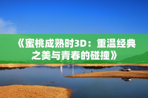 《蜜桃成熟时3D：重温经典之美与青春的碰撞》