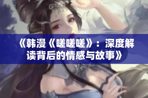 《韩漫《嗟嗟嗟》：深度解读背后的情感与故事》