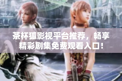 茶杯狐影视平台推荐，畅享精彩剧集免费观看入口！