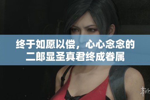 终于如愿以偿，心心念念的二郎显圣真君终成眷属