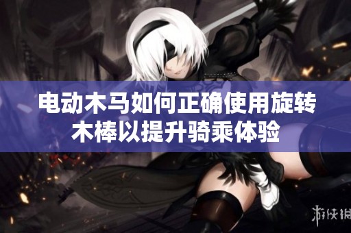 电动木马如何正确使用旋转木棒以提升骑乘体验