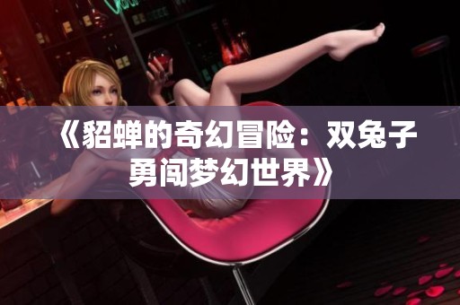 《貂蝉的奇幻冒险：双兔子勇闯梦幻世界》