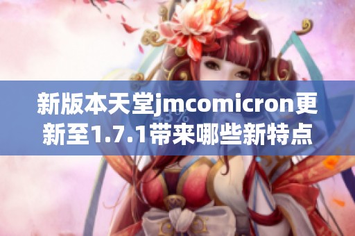 新版本天堂jmcomicron更新至1.7.1带来哪些新特点与改进