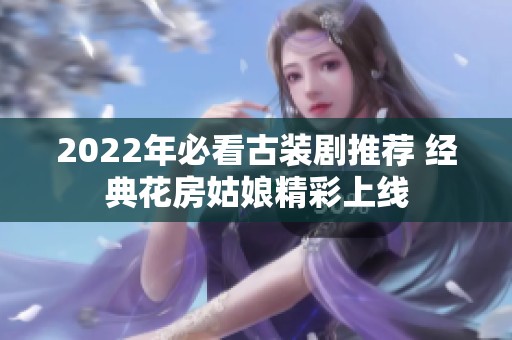 2022年必看古装剧推荐 经典花房姑娘精彩上线