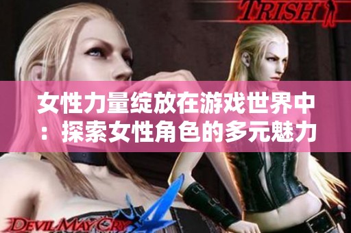女性力量绽放在游戏世界中：探索女性角色的多元魅力与影响
