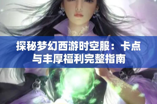 探秘梦幻西游时空服：卡点与丰厚福利完整指南