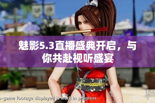 魅影5.3直播盛典开启，与你共赴视听盛宴