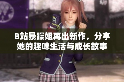 B站暴躁姐再出新作，分享她的趣味生活与成长故事