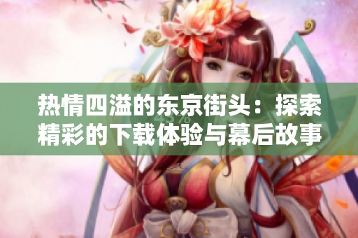热情四溢的东京街头：探索精彩的下载体验与幕后故事