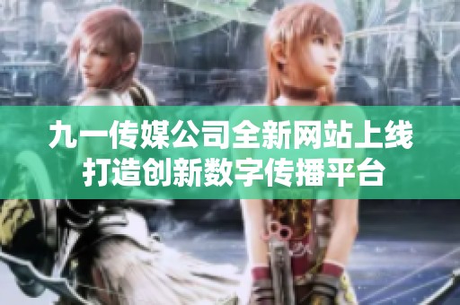 九一传媒公司全新网站上线 打造创新数字传播平台