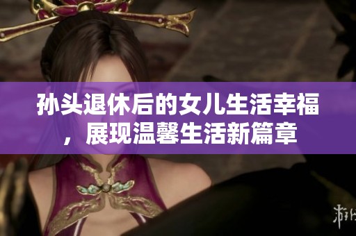 孙头退休后的女儿生活幸福，展现温馨生活新篇章