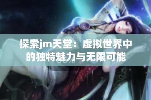 探索jm天堂：虚拟世界中的独特魅力与无限可能