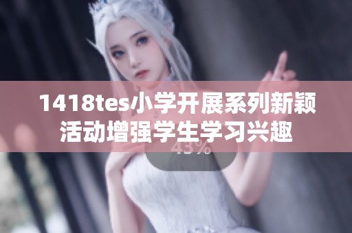 1418tes小学开展系列新颖活动增强学生学习兴趣