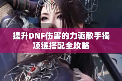 提升DNF伤害的力驱散手镯项链搭配全攻略