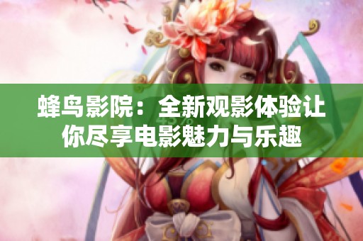 蜂鸟影院：全新观影体验让你尽享电影魅力与乐趣
