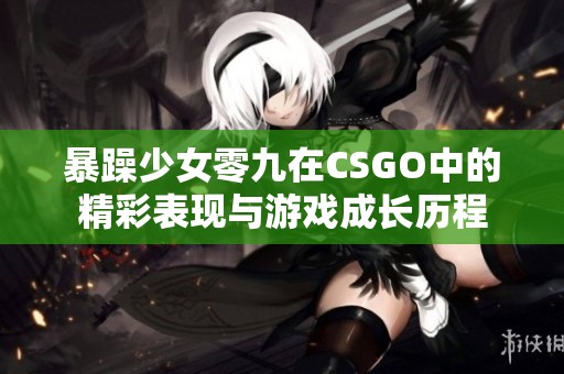 暴躁少女零九在CSGO中的精彩表现与游戏成长历程