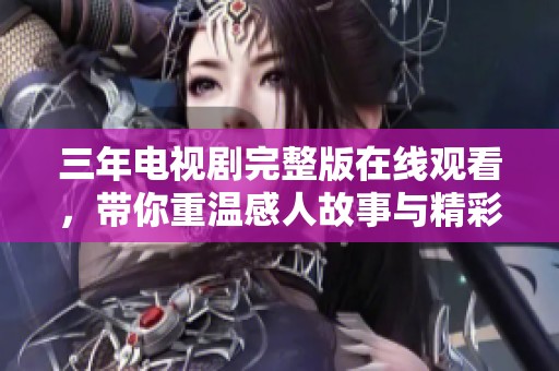三年电视剧完整版在线观看，带你重温感人故事与精彩瞬间