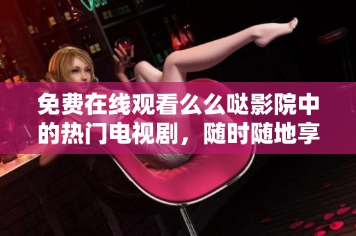 免费在线观看么么哒影院中的热门电视剧，随时随地享受精彩剧情
