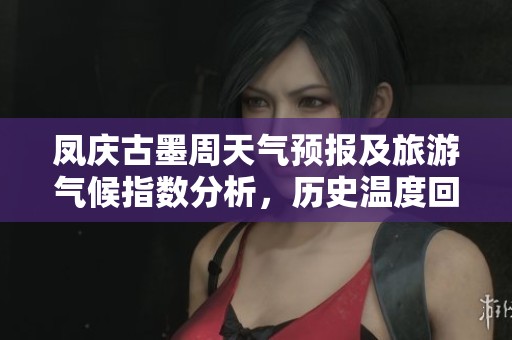 凤庆古墨周天气预报及旅游气候指数分析，历史温度回顾