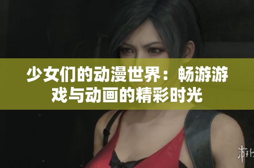 少女们的动漫世界：畅游游戏与动画的精彩时光