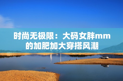 时尚无极限：大码女胖mm的加肥加大穿搭风潮