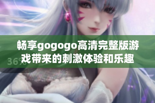 畅享gogogo高清完整版游戏带来的刺激体验和乐趣