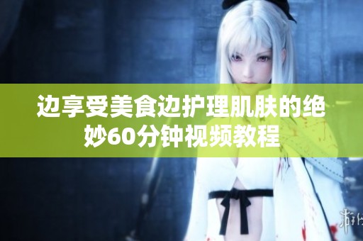 边享受美食边护理肌肤的绝妙60分钟视频教程